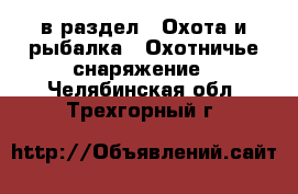  в раздел : Охота и рыбалка » Охотничье снаряжение . Челябинская обл.,Трехгорный г.